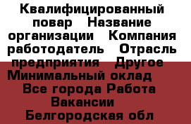 Квалифицированный повар › Название организации ­ Компания-работодатель › Отрасль предприятия ­ Другое › Минимальный оклад ­ 1 - Все города Работа » Вакансии   . Белгородская обл.